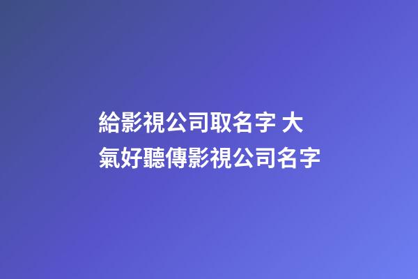 給影視公司取名字 大氣好聽傳影視公司名字-第1張-公司起名-玄機派